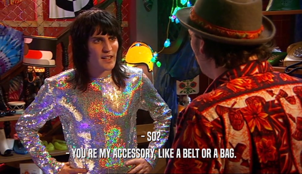 - SO? - YOU'RE MY ACCESSORY, LIKE A BELT OR A BAG. 