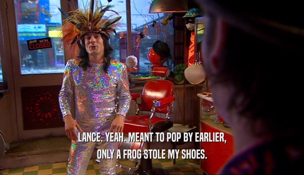 LANCE. YEAH. MEANT TO POP BY EARLIER, ONLY A FROG STOLE MY SHOES. 