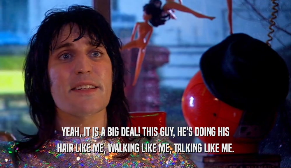 YEAH, IT IS A BIG DEAL! THIS GUY, HE'S DOING HIS HAIR LIKE ME, WALKING LIKE ME, TALKING LIKE ME. 