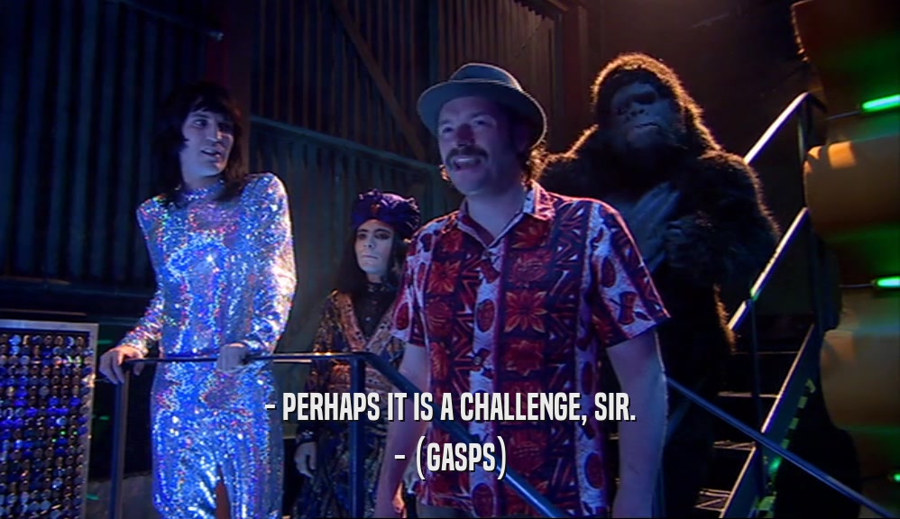 - PERHAPS IT IS A CHALLENGE, SIR. - (GASPS) 
