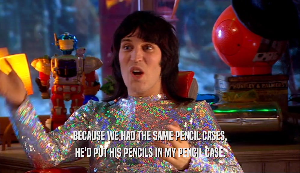 BECAUSE WE HAD THE SAME PENCIL CASES, HE'D PUT HIS PENCILS IN MY PENCIL CASE. 