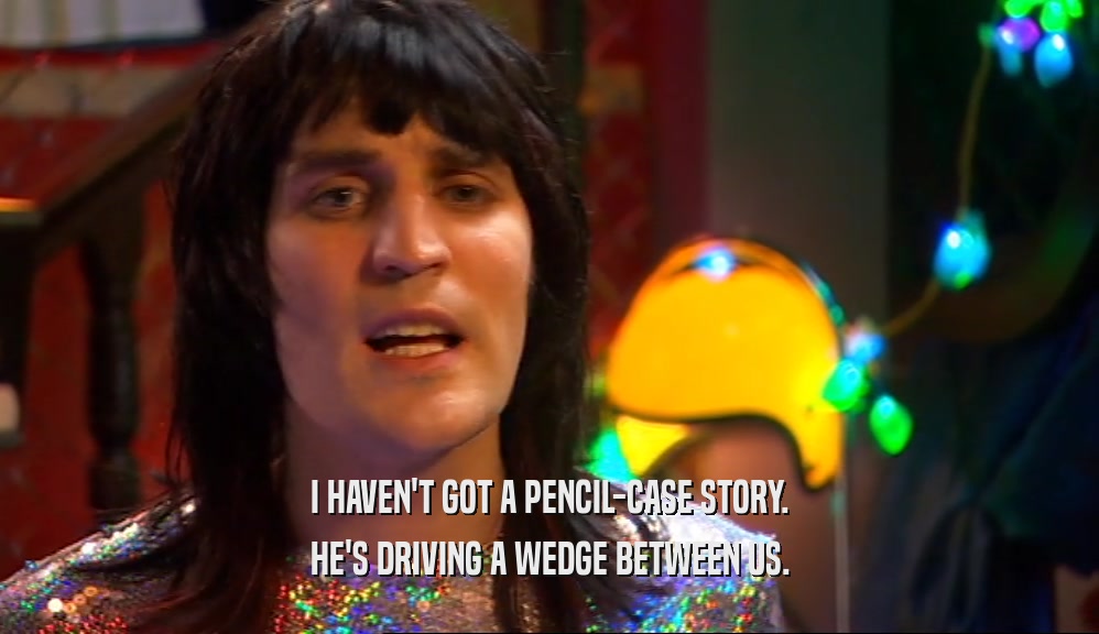 I HAVEN'T GOT A PENCIL-CASE STORY. HE'S DRIVING A WEDGE BETWEEN US. 