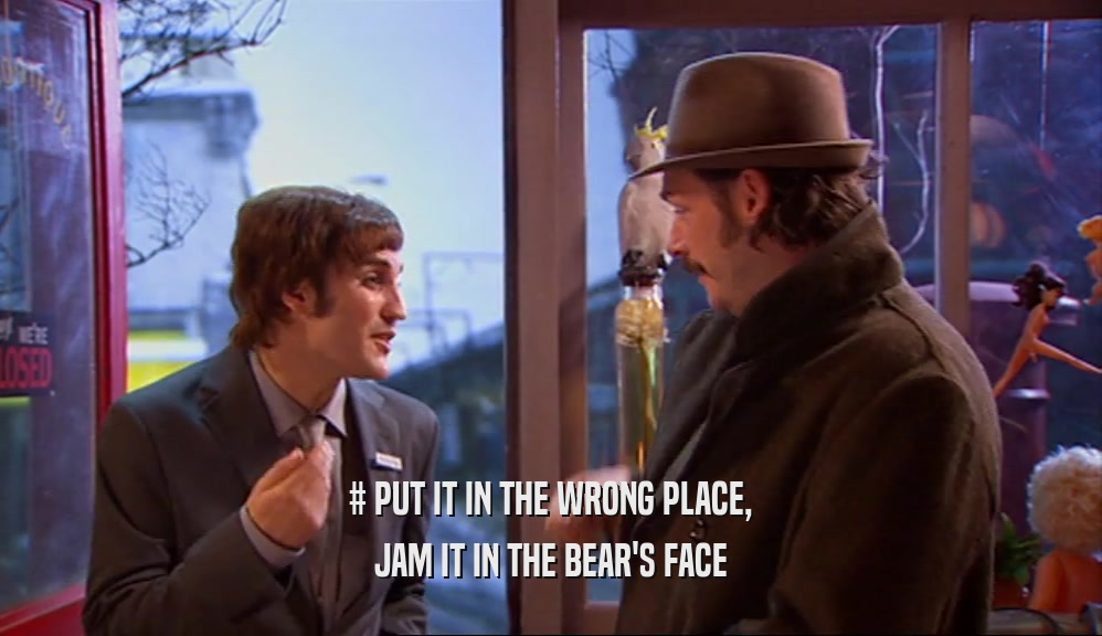 # PUT IT IN THE WRONG PLACE, JAM IT IN THE BEAR'S FACE 