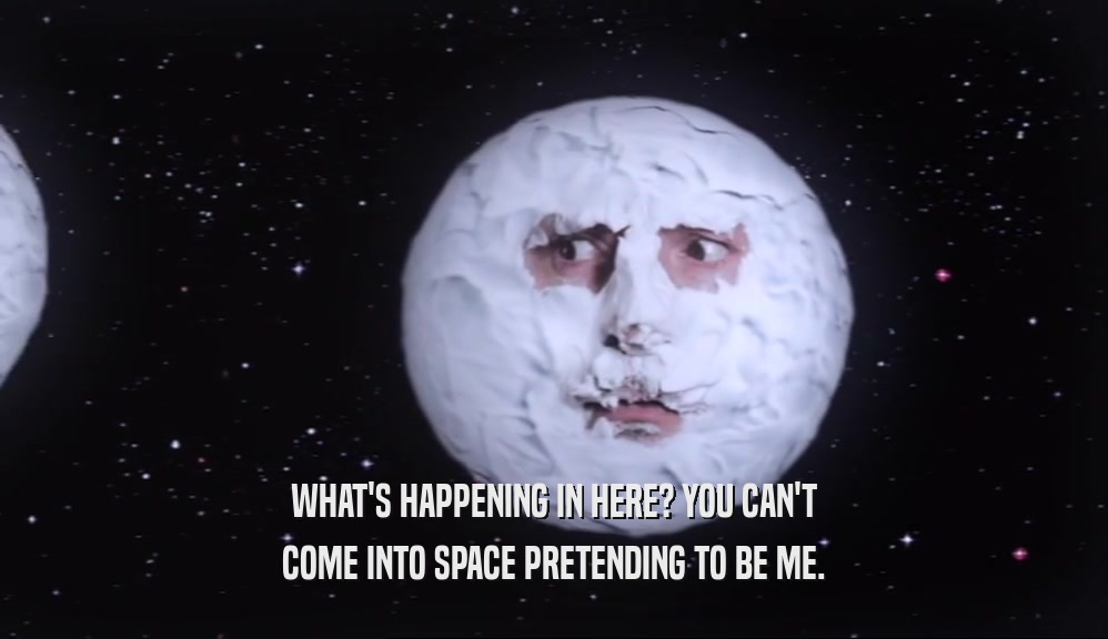 WHAT'S HAPPENING IN HERE? YOU CAN'T COME INTO SPACE PRETENDING TO BE ME. 