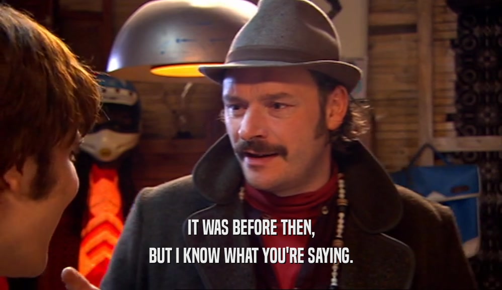 IT WAS BEFORE THEN, BUT I KNOW WHAT YOU'RE SAYING. 
