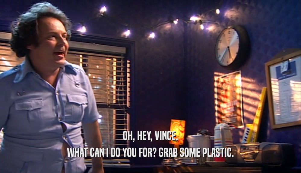 OH, HEY, VINCE. WHAT CAN I DO YOU FOR? GRAB SOME PLASTIC. 