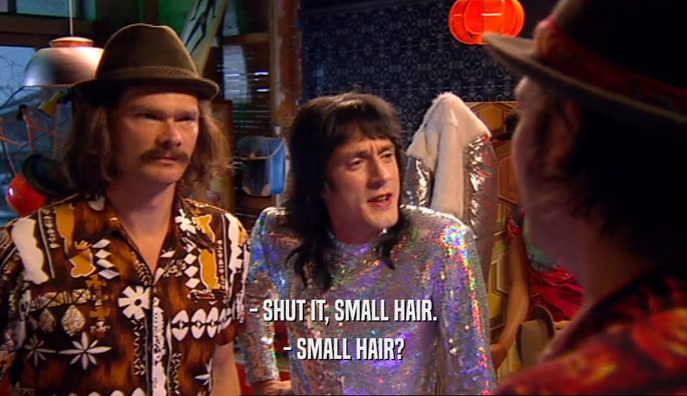 - SHUT IT, SMALL HAIR. - SMALL HAIR? 