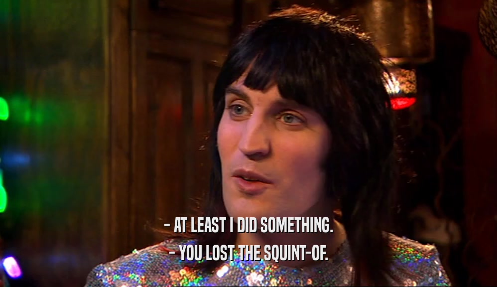 - AT LEAST I DID SOMETHING. - YOU LOST THE SQUINT-OF. 