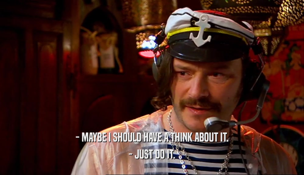 - MAYBE I SHOULD HAVE A THINK ABOUT IT. - JUST DO IT. 