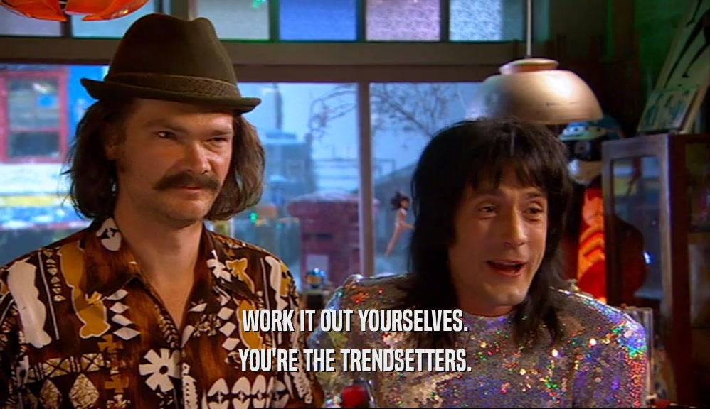 WORK IT OUT YOURSELVES. YOU'RE THE TRENDSETTERS. 