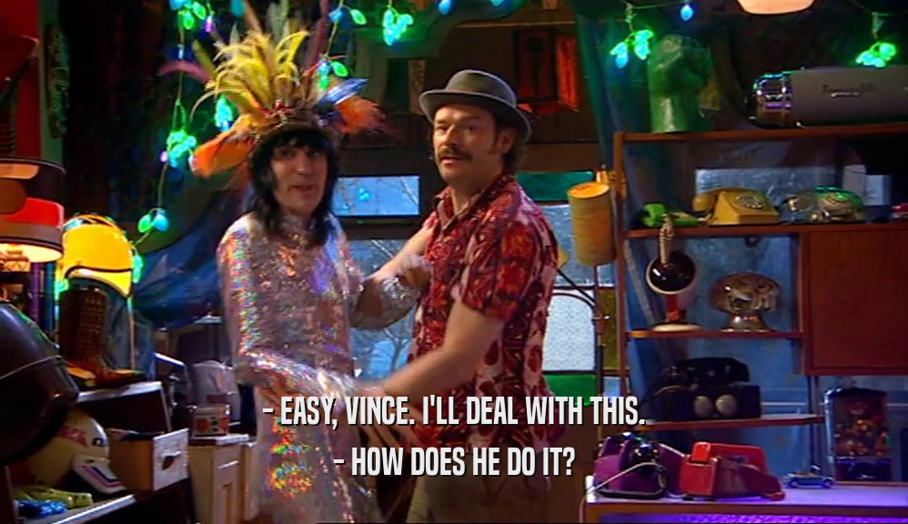 - EASY, VINCE. I'LL DEAL WITH THIS. - HOW DOES HE DO IT? 
