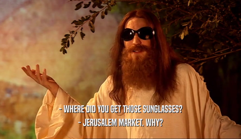 - WHERE DID YOU GET THOSE SUNGLASSES? - JERUSALEM MARKET. WHY? 