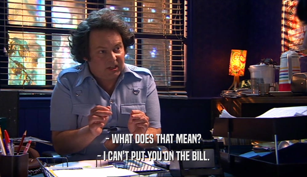 - WHAT DOES THAT MEAN? - I CAN'T PUT YOU ON THE BILL. 