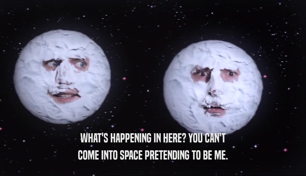 WHAT'S HAPPENING IN HERE? YOU CAN'T COME INTO SPACE PRETENDING TO BE ME. 