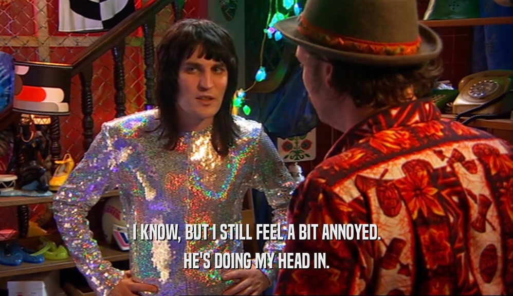 I KNOW, BUT I STILL FEEL A BIT ANNOYED. HE'S DOING MY HEAD IN. 