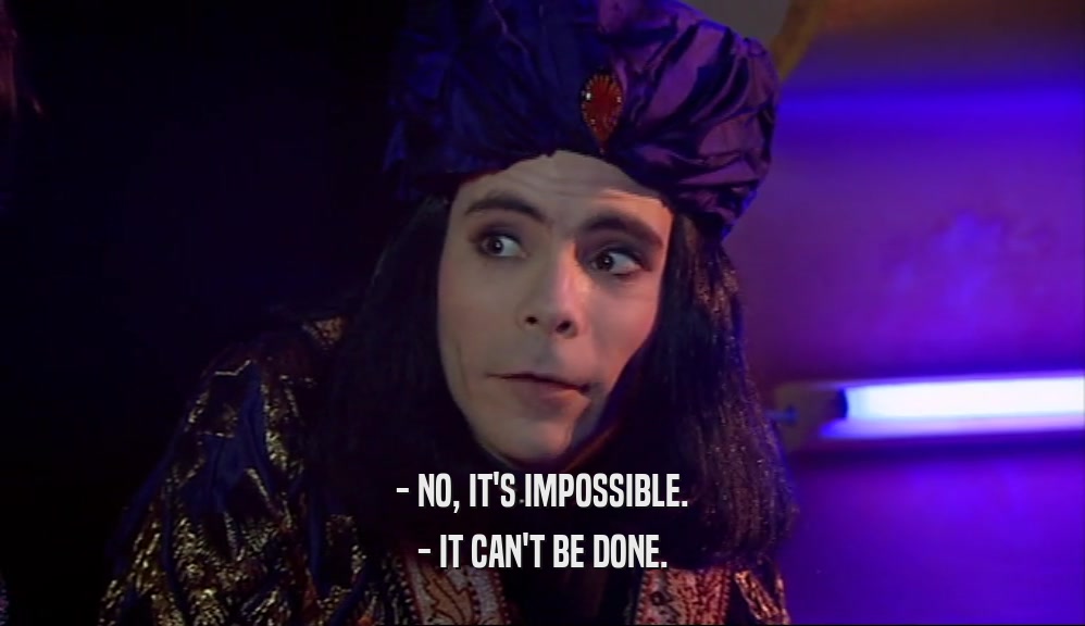 - NO, IT'S IMPOSSIBLE. - IT CAN'T BE DONE. 