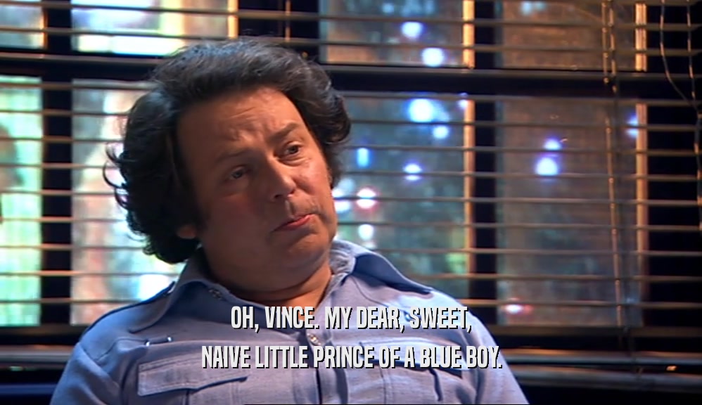 OH, VINCE. MY DEAR, SWEET, NAIVE LITTLE PRINCE OF A BLUE BOY. 