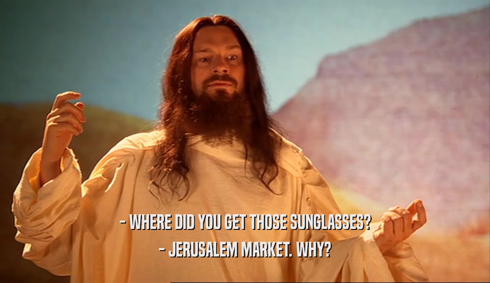- WHERE DID YOU GET THOSE SUNGLASSES? - JERUSALEM MARKET. WHY? 