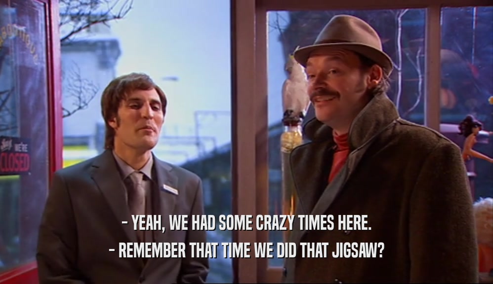 - YEAH, WE HAD SOME CRAZY TIMES HERE. - REMEMBER THAT TIME WE DID THAT JIGSAW? 