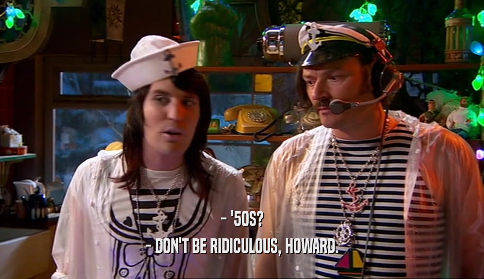 - '50S? - DON'T BE RIDICULOUS, HOWARD. 