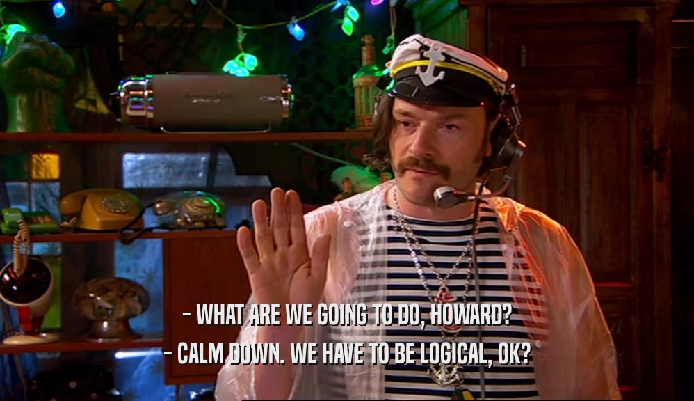 - WHAT ARE WE GOING TO DO, HOWARD? - CALM DOWN. WE HAVE TO BE LOGICAL, OK? 