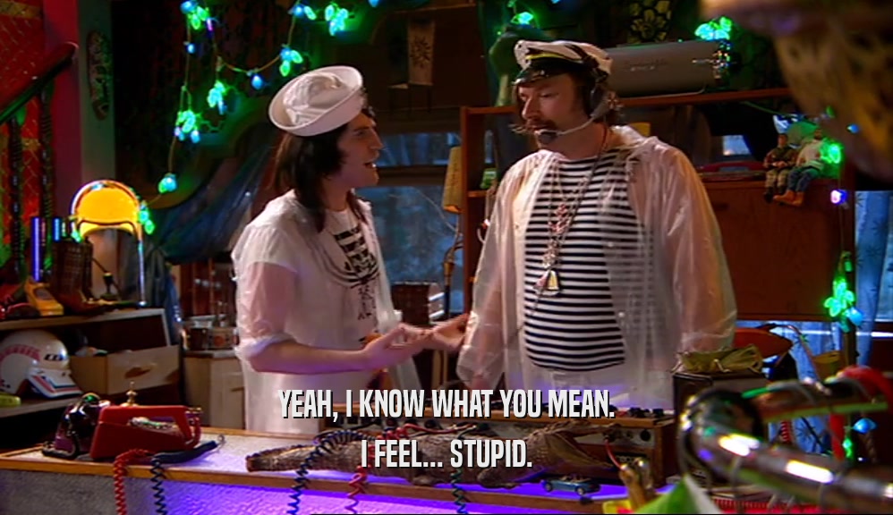 YEAH, I KNOW WHAT YOU MEAN. I FEEL... STUPID. 