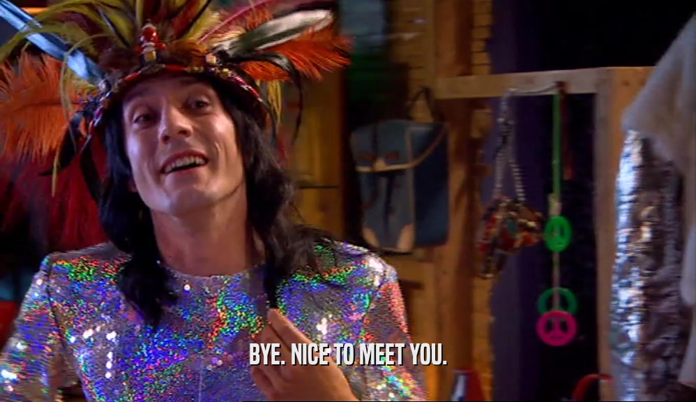 BYE. NICE TO MEET YOU.  