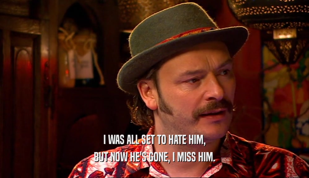 I WAS ALL SET TO HATE HIM, BUT NOW HE'S GONE, I MISS HIM. 