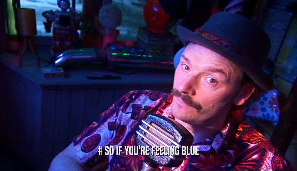 # SO IF YOU'RE FEELING BLUE  