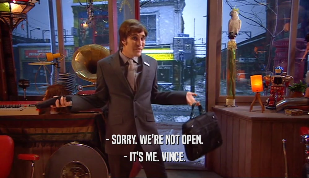 - SORRY. WE'RE NOT OPEN. - IT'S ME. VINCE. 