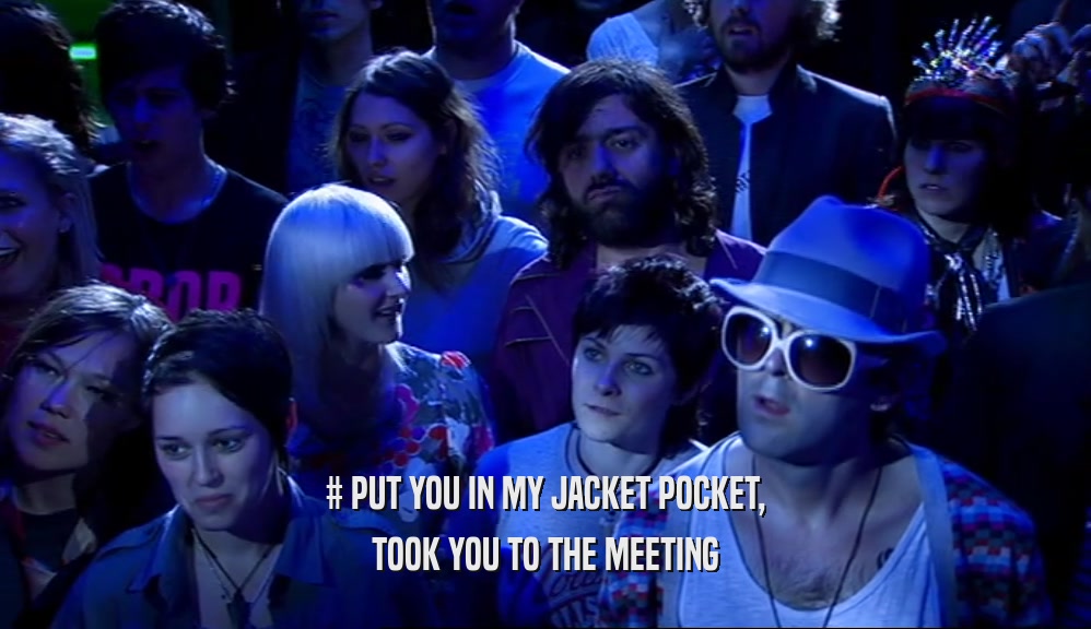 # PUT YOU IN MY JACKET POCKET,
 TOOK YOU TO THE MEETING
 