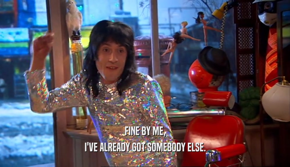 FINE BY ME, I'VE ALREADY GOT SOMEBODY ELSE. 