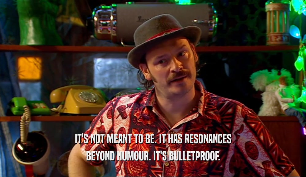 IT'S NOT MEANT TO BE. IT HAS RESONANCES BEYOND HUMOUR. IT'S BULLETPROOF. 