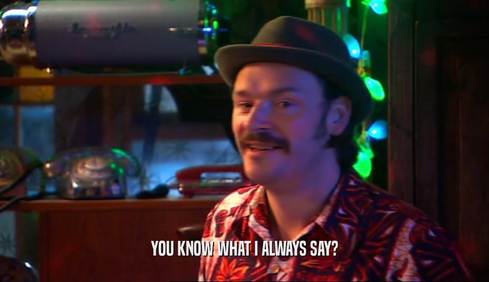 YOU KNOW WHAT I ALWAYS SAY?  