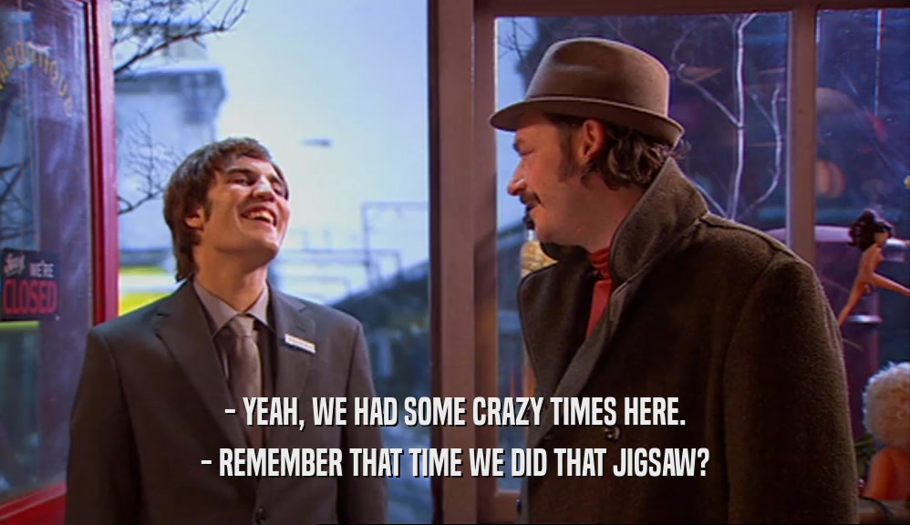 - YEAH, WE HAD SOME CRAZY TIMES HERE. - REMEMBER THAT TIME WE DID THAT JIGSAW? 