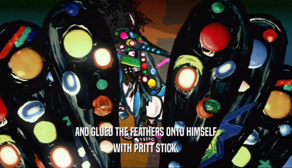 AND GLUED THE FEATHERS ONTO HIMSELF WITH PRITT STICK. 