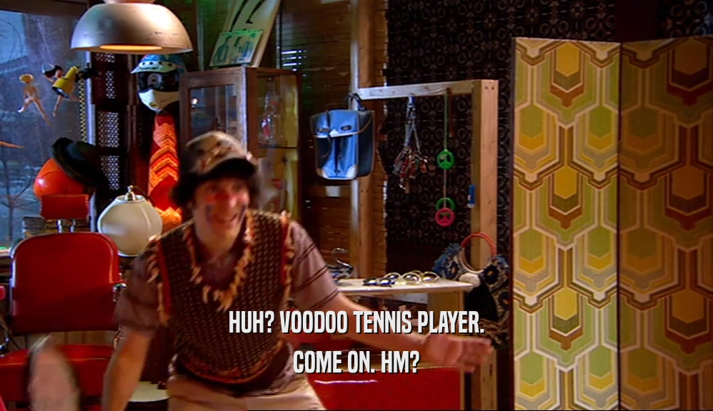 HUH? VOODOO TENNIS PLAYER. COME ON. HM? 