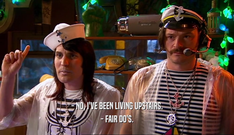 - NO, I'VE BEEN LIVING UPSTAIRS. - FAIR DO'S. 
