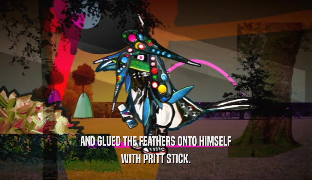 AND GLUED THE FEATHERS ONTO HIMSELF WITH PRITT STICK. 