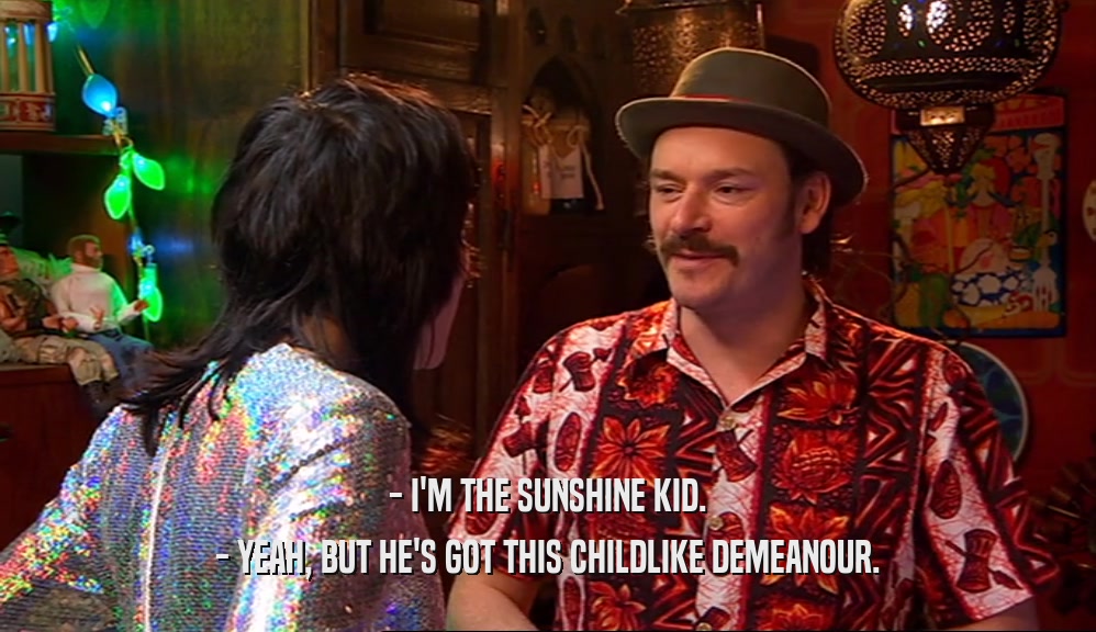 - I'M THE SUNSHINE KID. - YEAH, BUT HE'S GOT THIS CHILDLIKE DEMEANOUR. 