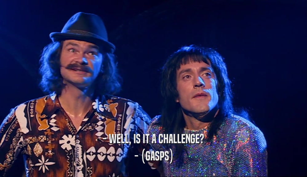 - WELL, IS IT A CHALLENGE? - (GASPS) 