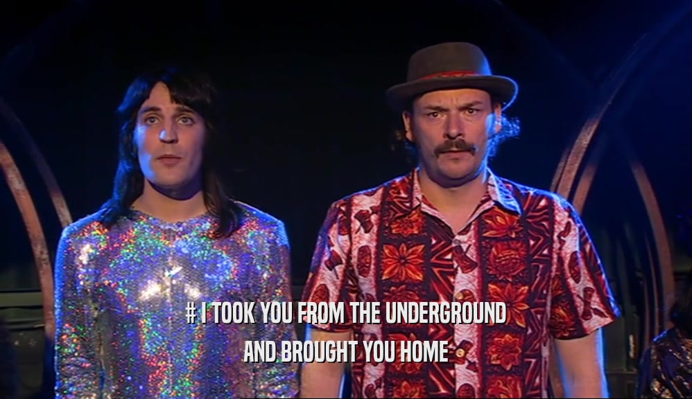 # I TOOK YOU FROM THE UNDERGROUND AND BROUGHT YOU HOME 
