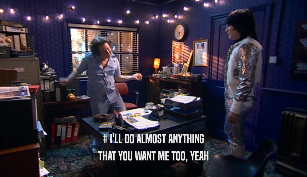 # I'LL DO ALMOST ANYTHING THAT YOU WANT ME TOO, YEAH 