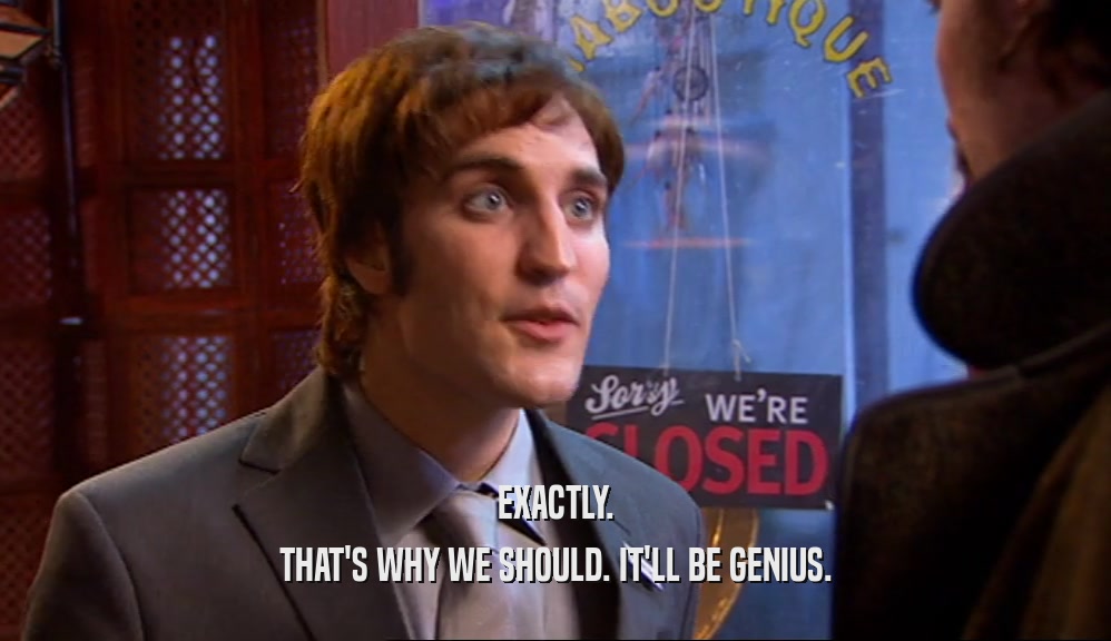 EXACTLY. THAT'S WHY WE SHOULD. IT'LL BE GENIUS. 