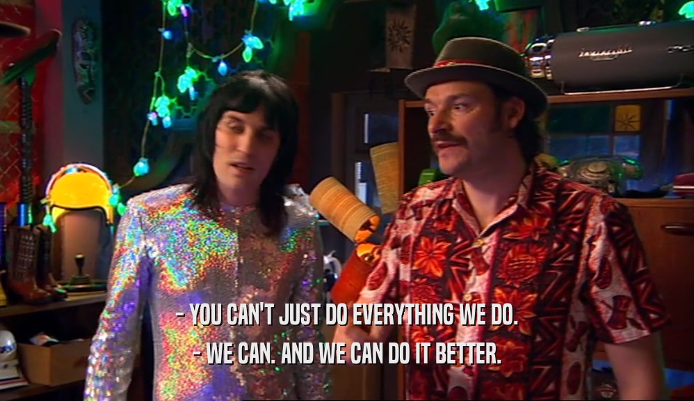- YOU CAN'T JUST DO EVERYTHING WE DO. - WE CAN. AND WE CAN DO IT BETTER. 