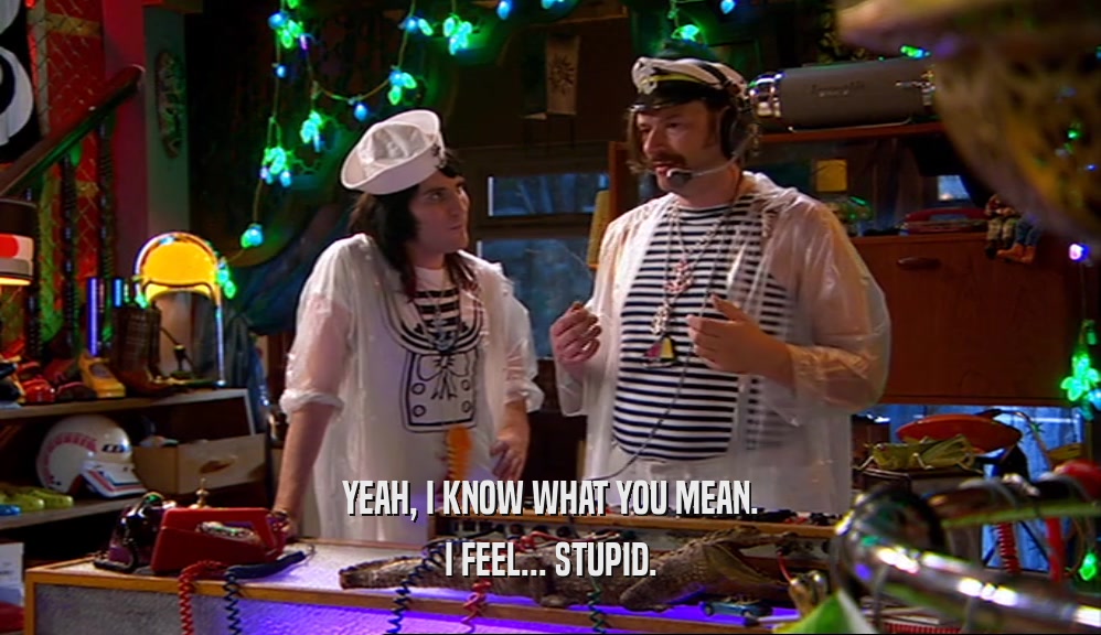 YEAH, I KNOW WHAT YOU MEAN. I FEEL... STUPID. 