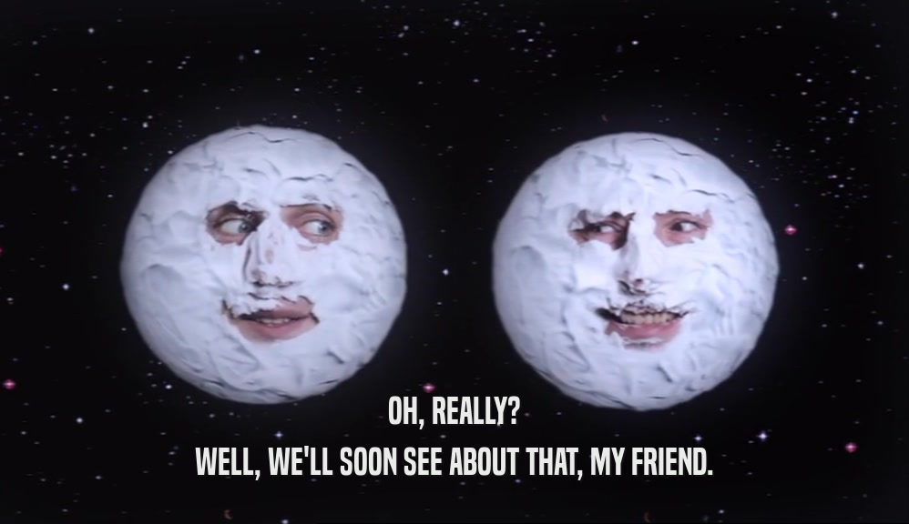 OH, REALLY? WELL, WE'LL SOON SEE ABOUT THAT, MY FRIEND. 