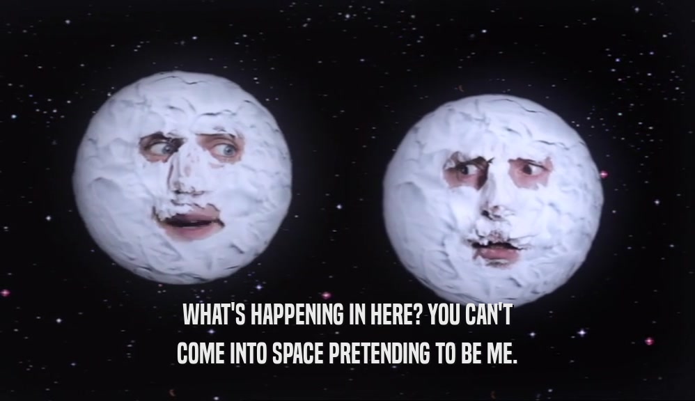 WHAT'S HAPPENING IN HERE? YOU CAN'T COME INTO SPACE PRETENDING TO BE ME. 
