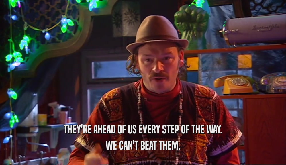 THEY'RE AHEAD OF US EVERY STEP OF THE WAY. WE CAN'T BEAT THEM. 