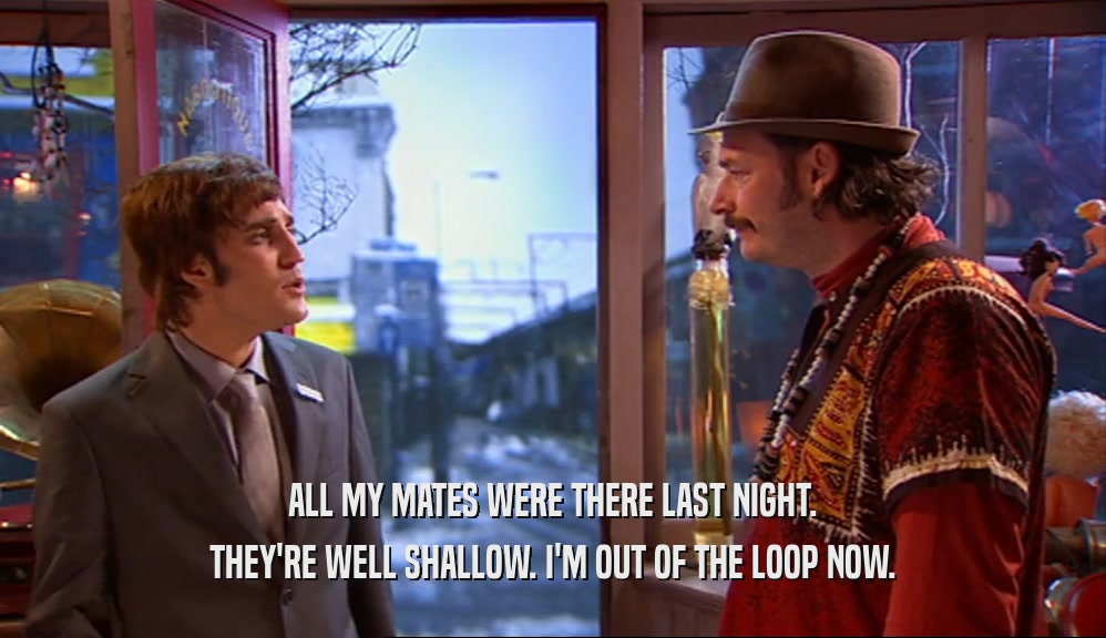 ALL MY MATES WERE THERE LAST NIGHT. THEY'RE WELL SHALLOW. I'M OUT OF THE LOOP NOW. 